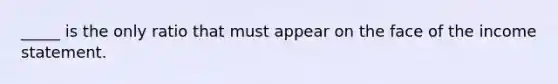 _____ is the only ratio that must appear on the face of the income statement.