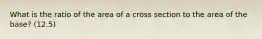 What is the ratio of the area of a cross section to the area of the base? (12.5)