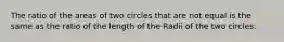 The ratio of the areas of two circles that are not equal is the same as the ratio of the length of the Radii of the two circles.