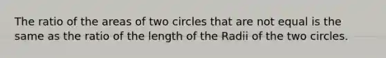 The ratio of the areas of two circles that are not equal is the same as the ratio of the length of the Radii of the two circles.