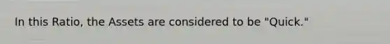 In this Ratio, the Assets are considered to be "Quick."