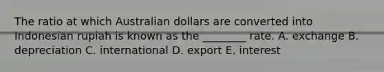 The ratio at which Australian dollars are converted into Indonesian rupiah is known as the​ ________ rate. A. exchange B. depreciation C. international D. export E. interest