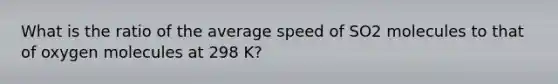 What is the ratio of the average speed of SO2 molecules to that of oxygen molecules at 298 K?