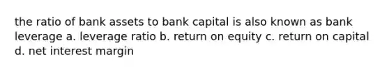 the ratio of bank assets to bank capital is also known as bank leverage a. leverage ratio b. return on equity c. return on capital d. net interest margin