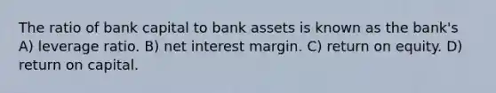 The ratio of bank capital to bank assets is known as the bank's A) leverage ratio. B) net interest margin. C) return on equity. D) return on capital.