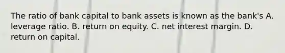 The ratio of bank capital to bank assets is known as the​ bank's A. leverage ratio. B. return on equity. C. net interest margin. D. return on capital.