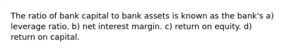 The ratio of bank capital to bank assets is known as the bank's a) leverage ratio. b) net interest margin. c) return on equity. d) return on capital.