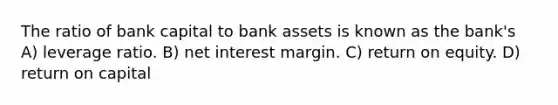 The ratio of bank capital to bank assets is known as the bank's A) leverage ratio. B) net interest margin. C) return on equity. D) return on capital