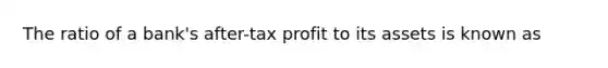 The ratio of a bank's after-tax profit to its assets is known as