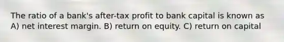 The ratio of a bank's after-tax profit to bank capital is known as A) net interest margin. B) return on equity. C) return on capital