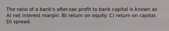 The ratio of a bank's after-tax profit to bank capital is known as A) net interest margin. B) return on equity. C) return on capital. D) spread.