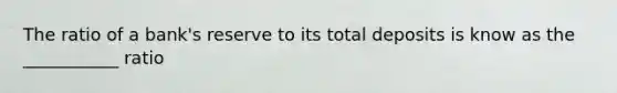 The ratio of a bank's reserve to its total deposits is know as the ___________ ratio