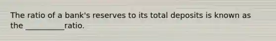 The ratio of a bank's reserves to its total deposits is known as the __________ratio.