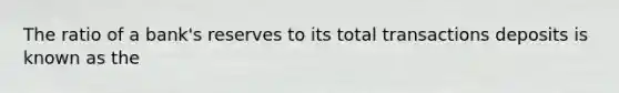 The ratio of a bank's reserves to its total transactions deposits is known as the