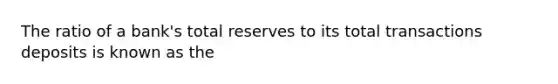 The ratio of a bank's total reserves to its total transactions deposits is known as the