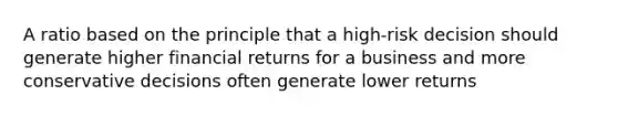 A ratio based on the principle that a high-risk decision should generate higher financial returns for a business and more conservative decisions often generate lower returns