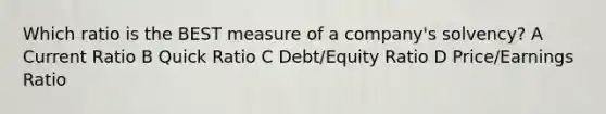 Which ratio is the BEST measure of a company's solvency? A Current Ratio B Quick Ratio C Debt/Equity Ratio D Price/Earnings Ratio