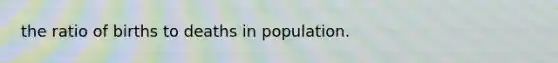 the ratio of births to deaths in population.