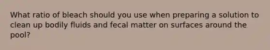 What ratio of bleach should you use when preparing a solution to clean up bodily fluids and fecal matter on surfaces around the pool?