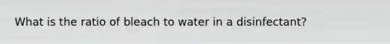 What is the ratio of bleach to water in a disinfectant?