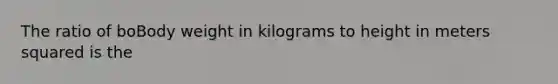 The ratio of boBody weight in kilograms to height in meters squared is the