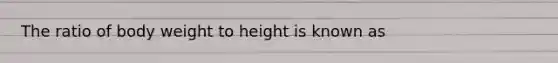 The ratio of body weight to height is known as