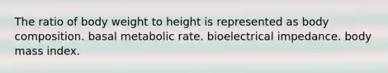 The ratio of body weight to height is represented as body composition. basal metabolic rate. bioelectrical impedance. body mass index.