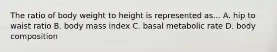 The ratio of body weight to height is represented as... A. hip to waist ratio B. body mass index C. basal metabolic rate D. body composition