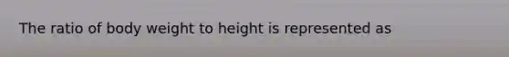 The ratio of body weight to height is represented as