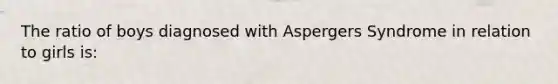 The ratio of boys diagnosed with Aspergers Syndrome in relation to girls is: