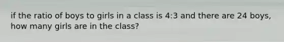 if the ratio of boys to girls in a class is 4:3 and there are 24 boys, how many girls are in the class?