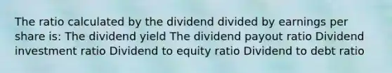 The ratio calculated by the dividend divided by earnings per share is: The dividend yield The dividend payout ratio Dividend investment ratio Dividend to equity ratio Dividend to debt ratio