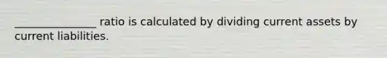 _______________ ratio is calculated by dividing current assets by current liabilities.