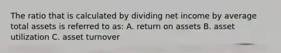 The ratio that is calculated by dividing net income by average total assets is referred to as: A. return on assets B. asset utilization C. asset turnover