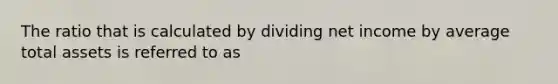 The ratio that is calculated by dividing net income by average total assets is referred to as