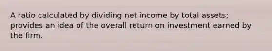 A ratio calculated by dividing net income by total assets; provides an idea of the overall return on investment earned by the firm.