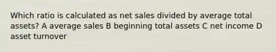 Which ratio is calculated as net sales divided by average total assets? A average sales B beginning total assets C net income D asset turnover