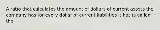 A ratio that calculates the amount of dollars of current assets the company has for every dollar of current liabilities it has is called the