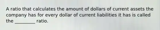 A ratio that calculates the amount of dollars of current assets the company has for every dollar of current liabilities it has is called the _________ ratio.