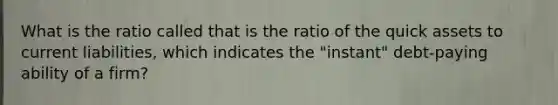 What is the ratio called that is the ratio of the quick assets to current liabilities, which indicates the "instant" debt-paying ability of a firm?