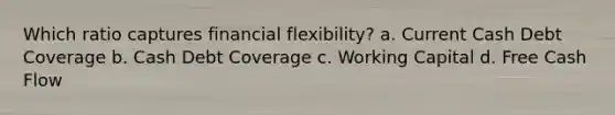 Which ratio captures financial flexibility? a. Current Cash Debt Coverage b. Cash Debt Coverage c. Working Capital d. Free Cash Flow