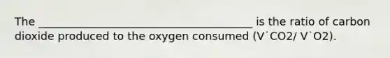 The _______________________________________ is the ratio of carbon dioxide produced to the oxygen consumed (V˙CO2/ V˙O2).