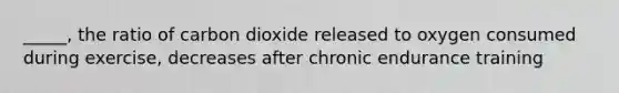 _____, the ratio of carbon dioxide released to oxygen consumed during exercise, decreases after chronic endurance training