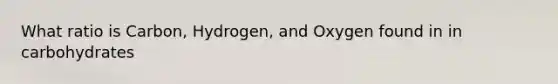 What ratio is Carbon, Hydrogen, and Oxygen found in in carbohydrates