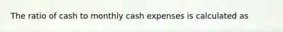 The ratio of cash to monthly cash expenses is calculated as