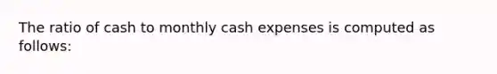 The ratio of cash to monthly cash expenses is computed as follows: