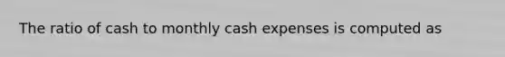 The ratio of cash to monthly cash expenses is computed as