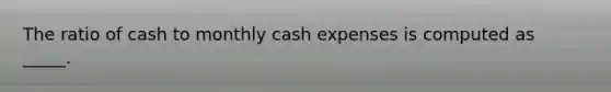 The ratio of cash to monthly cash expenses is computed as _____.