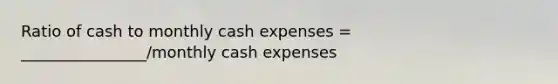 Ratio of cash to monthly cash expenses = ________________/monthly cash expenses