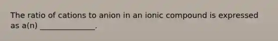 The ratio of cations to anion in an ionic compound is expressed as a(n) ______________.